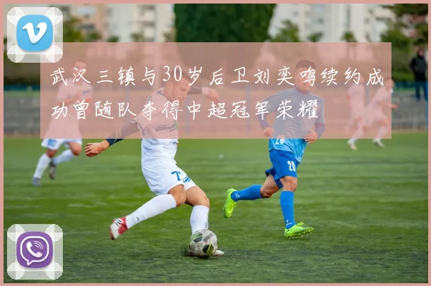 武汉三镇与30岁后卫刘奕鸣续约成功曾随队夺得中超冠军荣耀