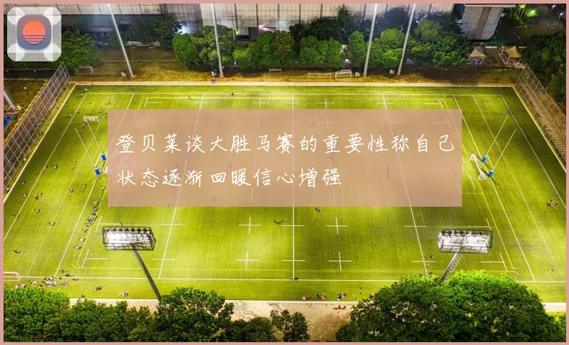 登贝莱谈大胜马赛的重要性称自己状态逐渐回暖信心增强