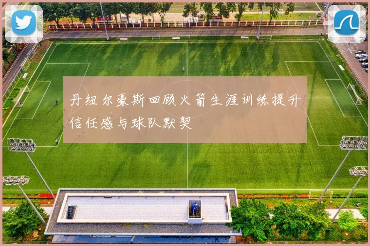 丹纽尔豪斯回顾火箭生涯训练提升信任感与球队默契