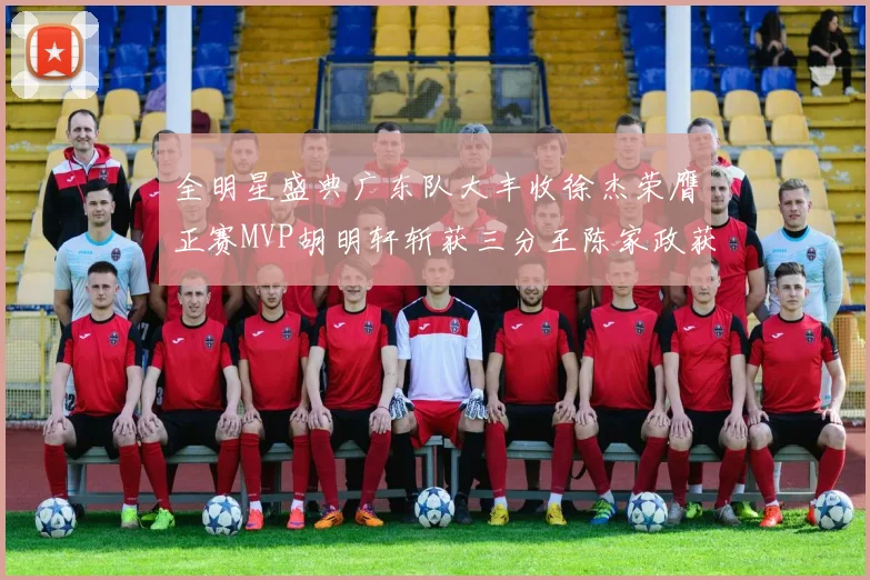全明星盛典广东队大丰收徐杰荣膺正赛MVP胡明轩斩获三分王陈家政获星锐MVP