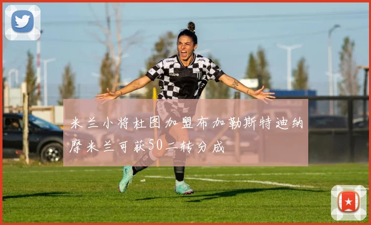 米兰小将杜图加盟布加勒斯特迪纳摩米兰可获50二转分成