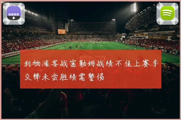 利物浦客战富勒姆战绩不佳上赛季交锋未尝胜绩需警惕