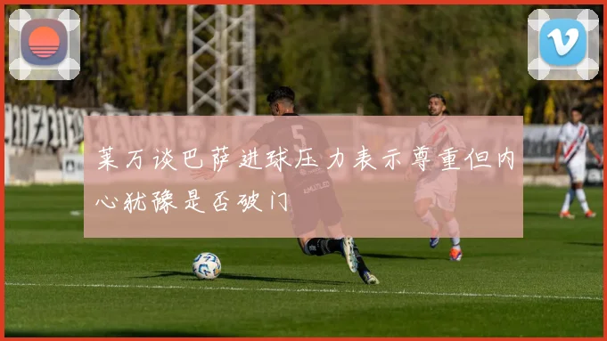 莱万谈巴萨进球压力表示尊重但内心犹豫是否破门