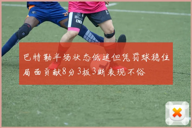 巴特勒半场状态低迷但凭罚球稳住局面贡献8分3板3断表现不俗
