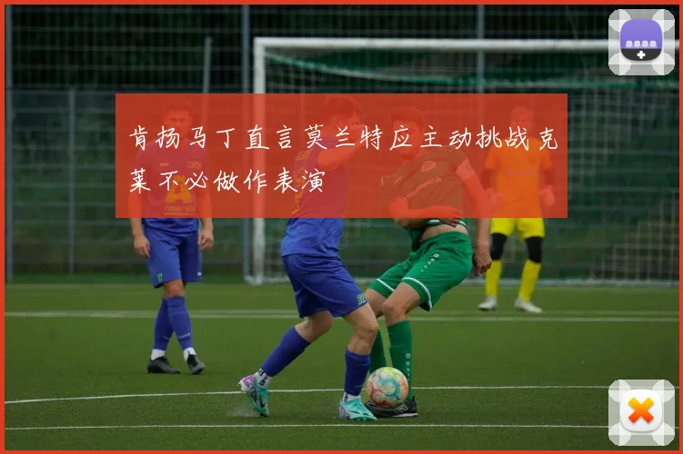 肯扬马丁直言莫兰特应主动挑战克莱不必做作表演