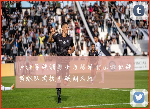 卢指导强调勇士与绿军打法相似强调球队需提升硬朗风格