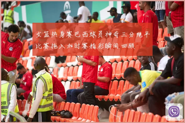 女篮热身赛巴西球员神奇三分绝平比赛拖入加时赛精彩瞬间回顾