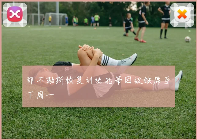 那不勒斯恢复训练孔蒂因故缺席至下周一