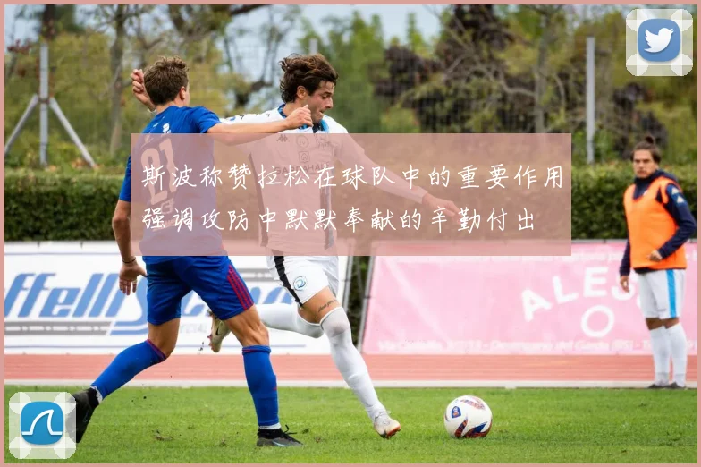 斯波称赞拉松在球队中的重要作用强调攻防中默默奉献的辛勤付出