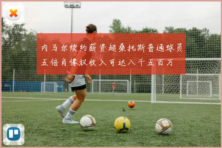 内马尔续约薪资超桑托斯普通球员五倍肖像权收入可达八千五百万