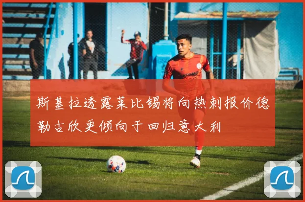 斯基拉透露莱比锡将向热刺报价德勒古欣更倾向于回归意大利