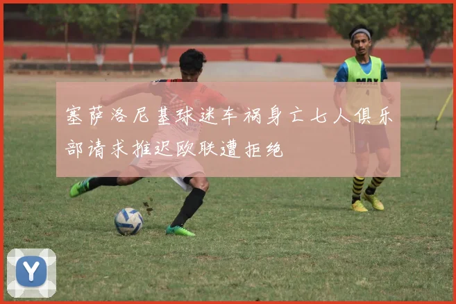 塞萨洛尼基球迷车祸身亡七人俱乐部请求推迟欧联遭拒绝