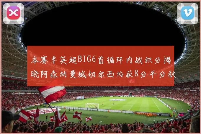 本赛季英超BIG6首循环内战积分揭晓阿森纳曼城切尔西均获8分平分秋色
