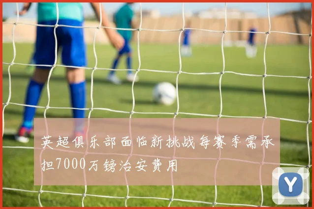 英超俱乐部面临新挑战每赛季需承担7000万镑治安费用