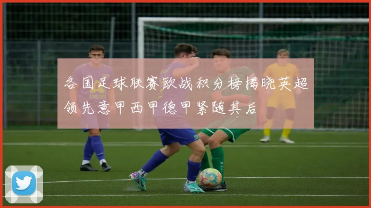各国足球联赛欧战积分榜揭晓英超领先意甲西甲德甲紧随其后