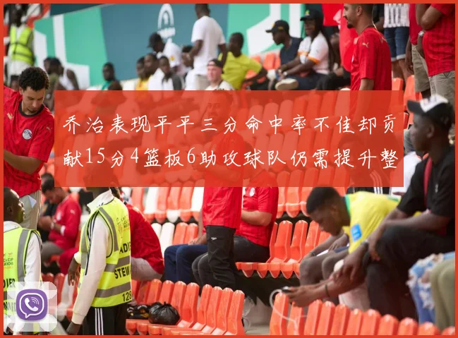 乔治表现平平三分命中率不佳却贡献15分4篮板6助攻球队仍需提升整体状态