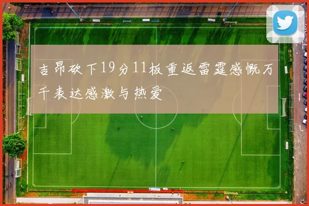 吉昂砍下19分11板重返雷霆感慨万千表达感激与热爱