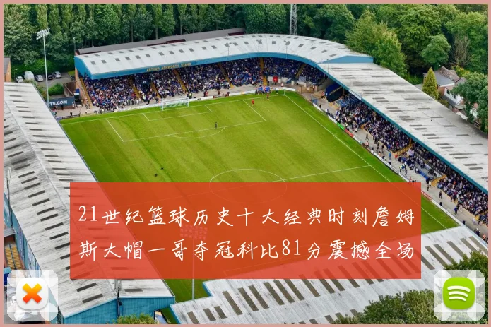 21世纪篮球历史十大经典时刻詹姆斯大帽一哥夺冠科比81分震撼全场