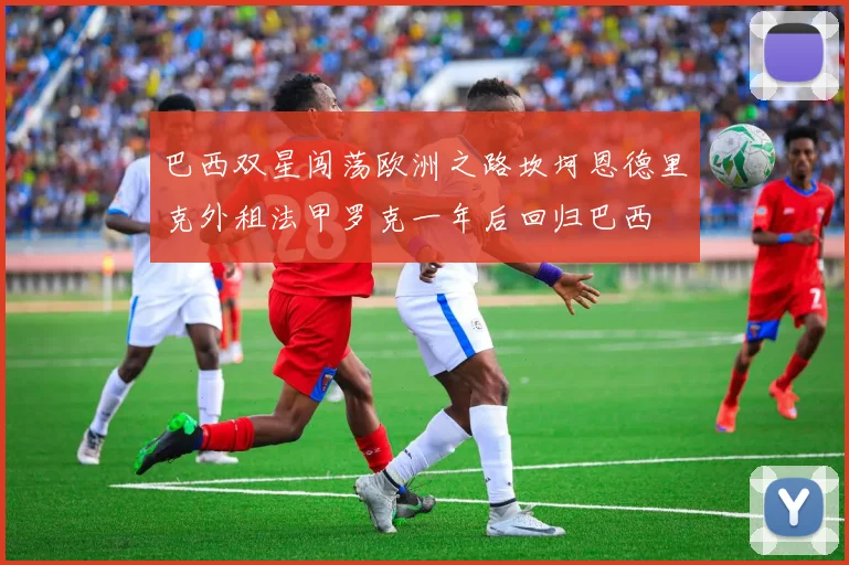 巴西双星闯荡欧洲之路坎坷恩德里克外租法甲罗克一年后回归巴西