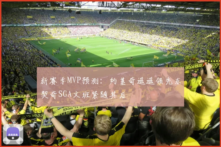 新赛季MVP预测：约基奇遥遥领先东契奇SGA文班紧随其后