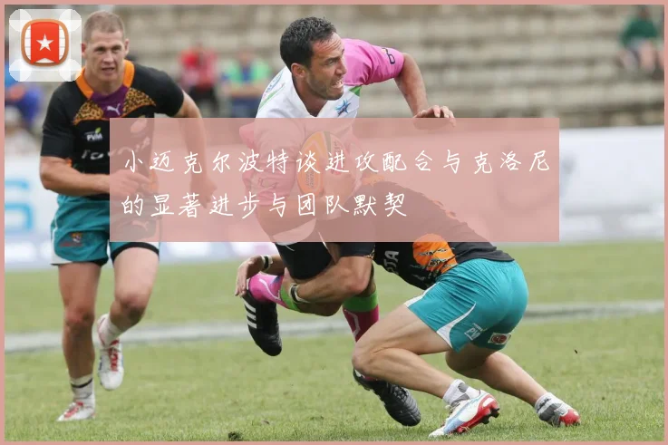 小迈克尔波特谈进攻配合与克洛尼的显著进步与团队默契