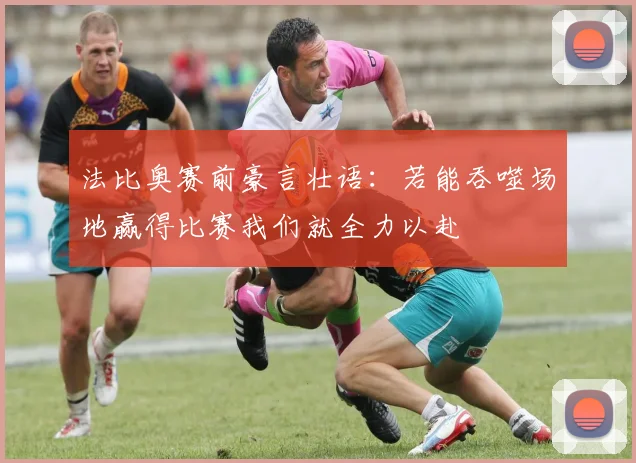 法比奥赛前豪言壮语：若能吞噬场地赢得比赛我们就全力以赴