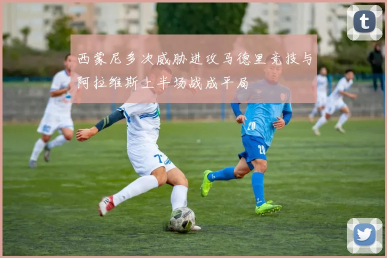 西蒙尼多次威胁进攻马德里竞技与阿拉维斯上半场战成平局