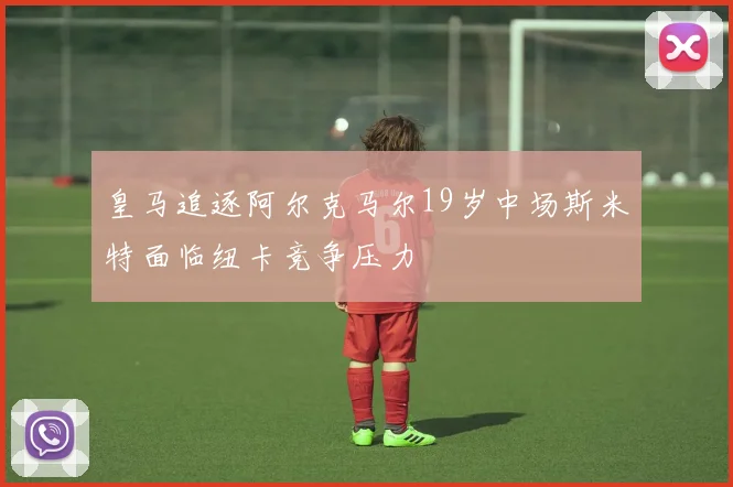 皇马追逐阿尔克马尔19岁中场斯米特面临纽卡竞争压力