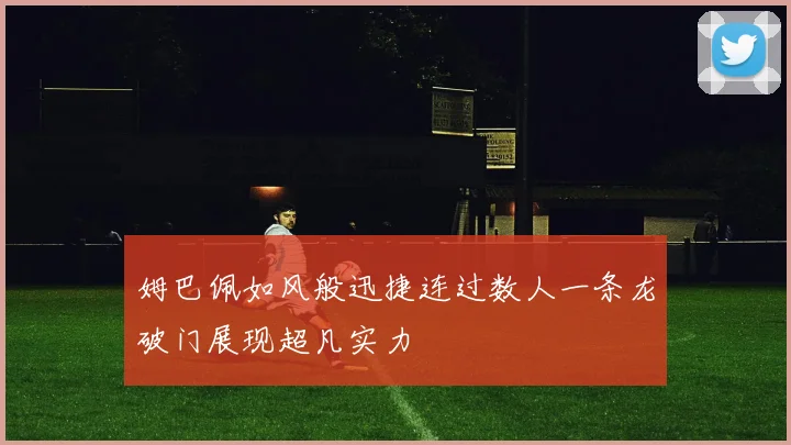 姆巴佩如风般迅捷连过数人一条龙破门展现超凡实力