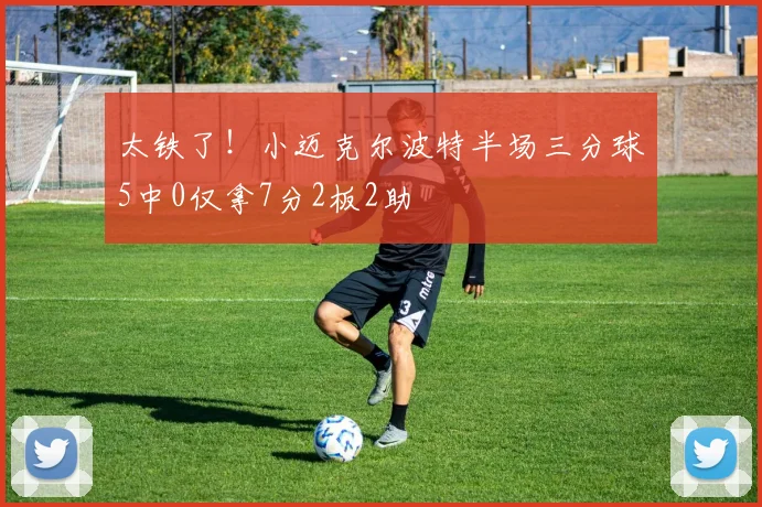 太铁了！小迈克尔波特半场三分球5中0仅拿7分2板2助