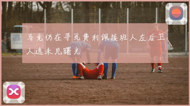 马竞仍在寻觅费利佩接班人左后卫人选未见曙光