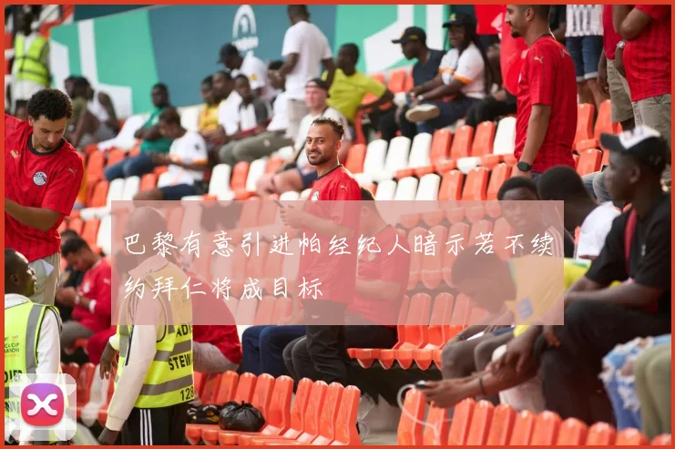 巴黎有意引进帕经纪人暗示若不续约拜仁将成目标