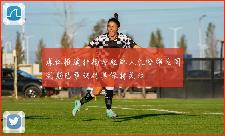 媒体报道拉扬与经纪人扎哈维合同到期巴萨仍对其保持关注