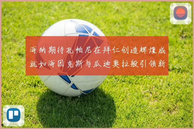 海纳期待孔帕尼在拜仁创造辉煌成就如海因克斯与瓜迪奥拉般引领新时代