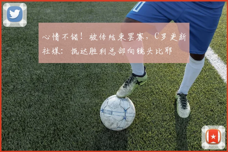 心情不错！被传结束罢赛，C罗更新社媒：抵达胜利总部向镜头比耶