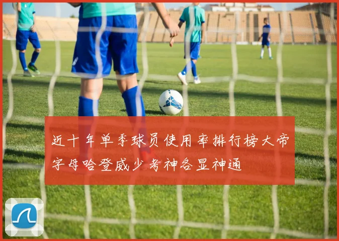 近十年单季球员使用率排行榜大帝字母哈登威少考神各显神通