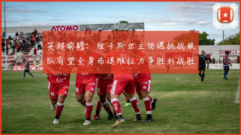 英超前瞻：纽卡斯尔主场遇挑战狼队有望全身而退维拉力争胜利战胜埃弗顿