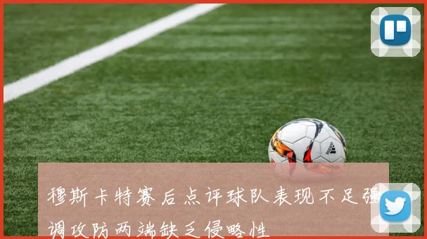 穆斯卡特赛后点评球队表现不足强调攻防两端缺乏侵略性