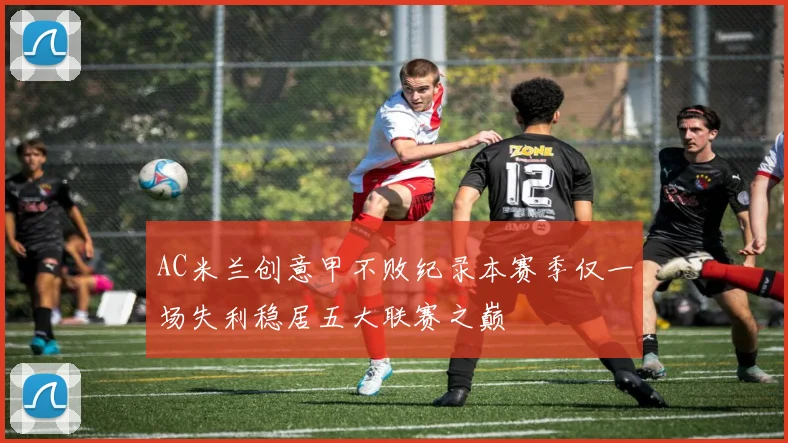 AC米兰创意甲不败纪录本赛季仅一场失利稳居五大联赛之巅